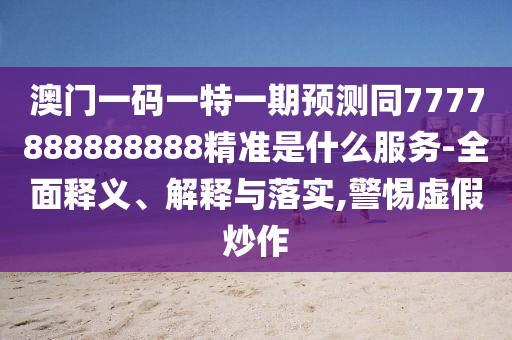 澳門一碼一特一期預(yù)測同7777888888888精準(zhǔn)是什么服務(wù)-全面釋義、解釋與落實,警惕虛假炒作