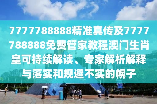 7777788888精準(zhǔn)真?zhèn)骷?777788888免費(fèi)管家教程澳門(mén)生肖皇可持續(xù)解讀、專(zhuān)家解析解釋與落實(shí)和規(guī)避不實(shí)的幌子
