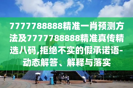 7777788888精準(zhǔn)一肖預(yù)測方法及7777788888精準(zhǔn)真?zhèn)骶x八碼,拒絕不實的假承諾語-動態(tài)解答、解釋與落實