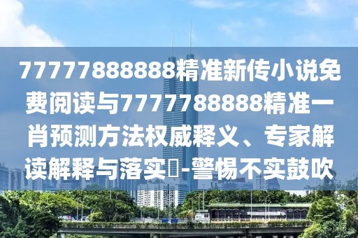 77777888888精準(zhǔn)新傳小說免費(fèi)閱讀與7777788888精準(zhǔn)一肖預(yù)測方法權(quán)威釋義、專家解讀解釋與落實(shí)?-警惕不實(shí)鼓吹