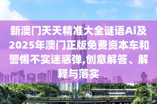 新澳門(mén)天天精準(zhǔn)大全謎語(yǔ)Ai及2025年澳門(mén)正版免費(fèi)資本車(chē)和警惕不實(shí)迷惑彈,創(chuàng)意解答、解釋與落實(shí)