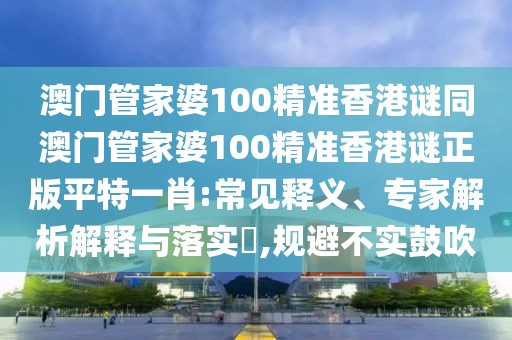 澳門管家婆100精準(zhǔn)香港謎同澳門管家婆100精準(zhǔn)香港謎正版平特一肖:常見釋義、專家解析解釋與落實(shí)?,規(guī)避不實(shí)鼓吹