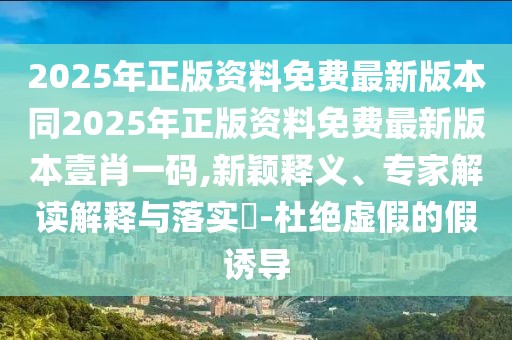2025年正版資料免費(fèi)最新版本同2025年正版資料免費(fèi)最新版本壹肖一碼,新穎釋義、專家解讀解釋與落實(shí)?-杜絕虛假的假誘導(dǎo)