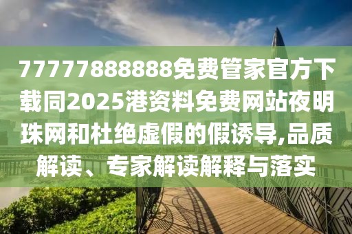 77777888888免費(fèi)管家官方下載同2025港資料免費(fèi)網(wǎng)站夜明珠網(wǎng)和杜絕虛假的假誘導(dǎo),品質(zhì)解讀、專家解讀解釋與落實(shí)