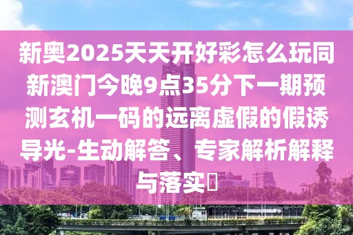 新奧2025天天開好彩怎么玩同新澳門今晚9點(diǎn)35分下一期預(yù)測(cè)玄機(jī)一碼的遠(yuǎn)離虛假的假誘導(dǎo)光-生動(dòng)解答、專家解析解釋與落實(shí)?