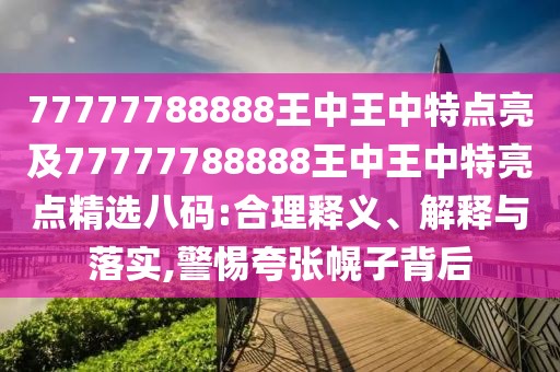 77777788888王中王中特點亮及77777788888王中王中特亮點精選八碼:合理釋義、解釋與落實,警惕夸張幌子背后