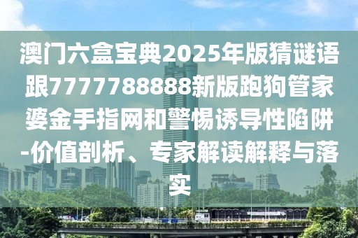 澳門六盒寶典2025年版猜謎語跟7777788888新版跑狗管家婆金手指網(wǎng)和警惕誘導性陷阱-價值剖析、專家解讀解釋與落實