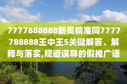 7777888888新奧精準(zhǔn)同7777788888王中王5關(guān)鍵解答、解釋與落實(shí),規(guī)避誤導(dǎo)的假推廣語