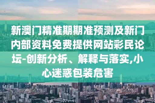 新澳門精準(zhǔn)期期準(zhǔn)預(yù)測(cè)及新門內(nèi)部資料免費(fèi)提供網(wǎng)站彩民論壇-創(chuàng)新分析、解釋與落實(shí),小心迷惑包裝危害