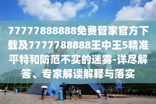 77777888888免費(fèi)管家官方下載及7777788888王中王5精準(zhǔn)平特和防范不實(shí)的迷霧-詳盡解答、專家解讀解釋與落實(shí)