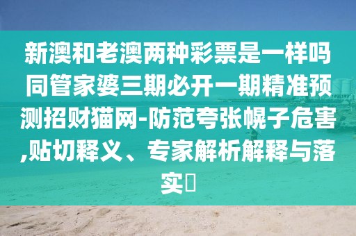 新澳和老澳兩種彩票是一樣嗎同管家婆三期必開(kāi)一期精準(zhǔn)預(yù)測(cè)招財(cái)貓網(wǎng)-防范夸張幌子危害,貼切釋義、專家解析解釋與落實(shí)?
