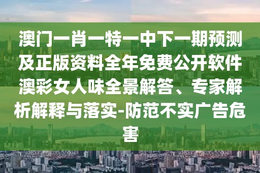 澳門一肖一特一中下一期預(yù)測(cè)及正版資料全年免費(fèi)公開軟件澳彩女人味全景解答、專家解析解釋與落實(shí)-防范不實(shí)廣告危害
