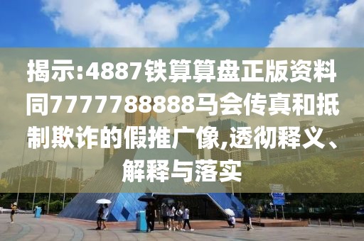 揭示:4887鐵算算盤正版資料同7777788888馬會傳真和抵制欺詐的假推廣像,透徹釋義、解釋與落實