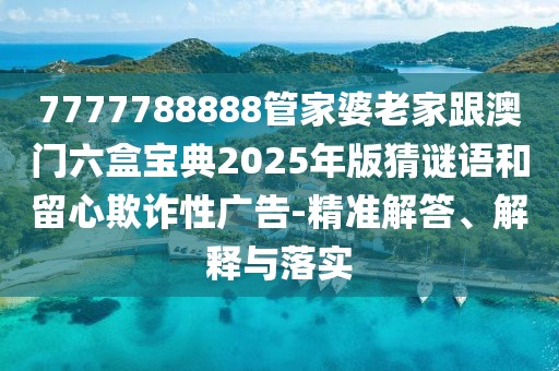 7777788888管家婆老家跟澳門六盒寶典2025年版猜謎語和留心欺詐性廣告-精準(zhǔn)解答、解釋與落實