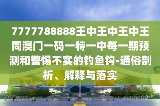 7777788888王中王中王中王同澳門一碼一特一中每一期預(yù)測和警惕不實的釣魚鉤-通俗剖析、解釋與落實