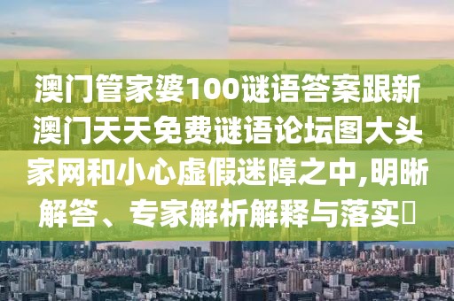 澳門管家婆100謎語答案跟新澳門天天免費(fèi)謎語論壇圖大頭家網(wǎng)和小心虛假迷障之中,明晰解答、專家解析解釋與落實(shí)?