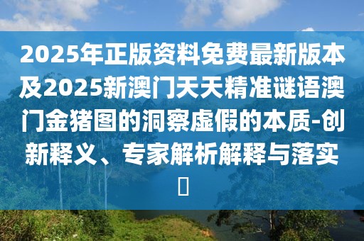 2025年正版資料免費(fèi)最新版本及2025新澳門(mén)天天精準(zhǔn)謎語(yǔ)澳門(mén)金豬圖的洞察虛假的本質(zhì)-創(chuàng)新釋義、專(zhuān)家解析解釋與落實(shí)?
