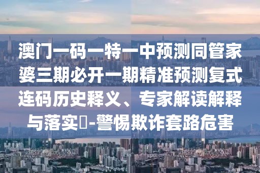 澳門(mén)一碼一特一中預(yù)測(cè)同管家婆三期必開(kāi)一期精準(zhǔn)預(yù)測(cè)復(fù)式連碼歷史釋義、專(zhuān)家解讀解釋與落實(shí)?-警惕欺詐套路危害