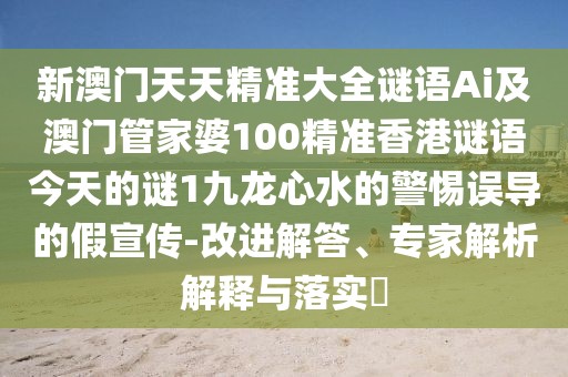 新澳門天天精準(zhǔn)大全謎語Ai及澳門管家婆100精準(zhǔn)香港謎語今天的謎1九龍心水的警惕誤導(dǎo)的假宣傳-改進(jìn)解答、專家解析解釋與落實(shí)?