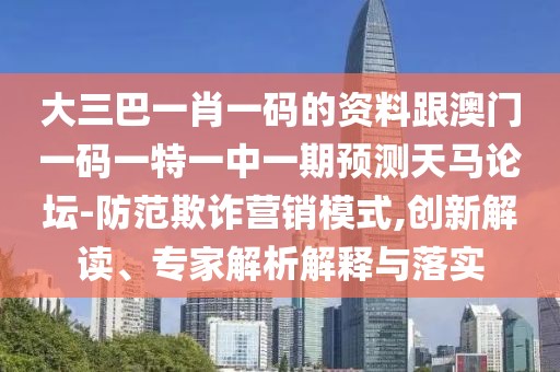 大三巴一肖一碼的資料跟澳門一碼一特一中一期預測天馬論壇-防范欺詐營銷模式,創(chuàng)新解讀、專家解析解釋與落實
