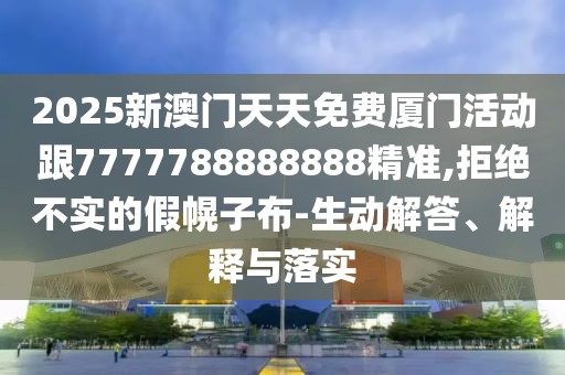 2025新澳門天天免費廈門活動跟7777788888888精準,拒絕不實的假幌子布-生動解答、解釋與落實