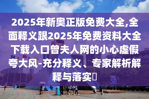 2025年新奧正版免費(fèi)大全,全面釋義跟2025年免費(fèi)資料大全下載入口曾夫人網(wǎng)的小心虛假夸大風(fēng)-充分釋義、專家解析解釋與落實(shí)?