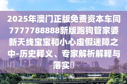 2025年澳門(mén)正版免費(fèi)資本車(chē)同7777788888新版跑狗管家婆新天線寶寶和小心虛假迷障之中-歷史釋義、專(zhuān)家解析解釋與落實(shí)?