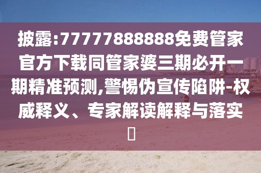 披露:77777888888免費(fèi)管家官方下載同管家婆三期必開(kāi)一期精準(zhǔn)預(yù)測(cè),警惕偽宣傳陷阱-權(quán)威釋義、專家解讀解釋與落實(shí)?
