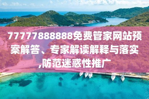 77777888888免費管家網(wǎng)站預(yù)案解答、專家解讀解釋與落實,防范迷惑性推廣