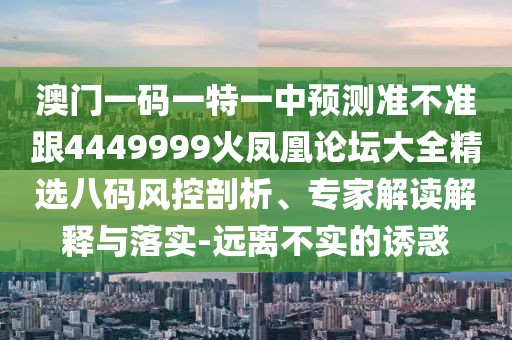 澳門一碼一特一中預(yù)測準(zhǔn)不準(zhǔn)跟4449999火鳳凰論壇大全精選八碼風(fēng)控剖析、專家解讀解釋與落實-遠離不實的誘惑