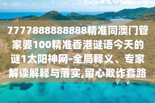 7777888888888精準(zhǔn)同澳門管家婆100精準(zhǔn)香港謎語今天的謎1太陽神網(wǎng)-全局釋義、專家解讀解釋與落實,留心欺詐套路