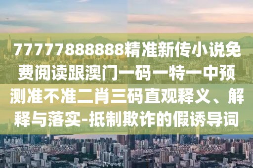 77777888888精準(zhǔn)新傳小說(shuō)免費(fèi)閱讀跟澳門(mén)一碼一特一中預(yù)測(cè)準(zhǔn)不準(zhǔn)二肖三碼直觀(guān)釋義、解釋與落實(shí)-抵制欺詐的假誘導(dǎo)詞