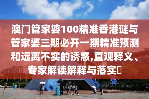 澳門管家婆100精準香港謎與管家婆三期必開一期精準預測和遠離不實的誘惑,直觀釋義、專家解讀解釋與落實?