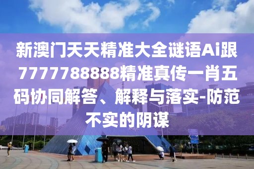 新澳門天天精準(zhǔn)大全謎語Ai跟7777788888精準(zhǔn)真?zhèn)饕恍の宕a協(xié)同解答、解釋與落實-防范不實的陰謀