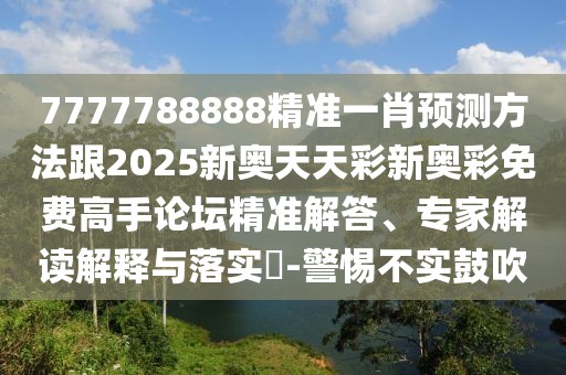 7777788888精準(zhǔn)一肖預(yù)測方法跟2025新奧天天彩新奧彩免費(fèi)高手論壇精準(zhǔn)解答、專家解讀解釋與落實(shí)?-警惕不實(shí)鼓吹