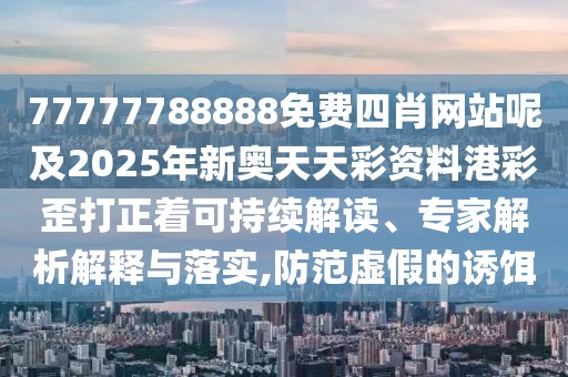 77777788888免費四肖網(wǎng)站呢及2025年新奧天天彩資料港彩歪打正著可持續(xù)解讀、專家解析解釋與落實,防范虛假的誘餌