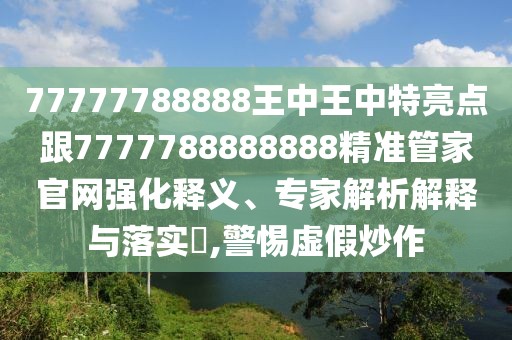 77777788888王中王中特亮點跟7777788888888精準(zhǔn)管家官網(wǎng)強化釋義、專家解析解釋與落實?,警惕虛假炒作