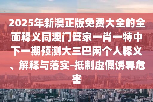 2025年新澳正版免費(fèi)大全的全面釋義同澳門管家一肖一特中下一期預(yù)測大三巴網(wǎng)個人釋義、解釋與落實(shí)-抵制虛假誘導(dǎo)危害