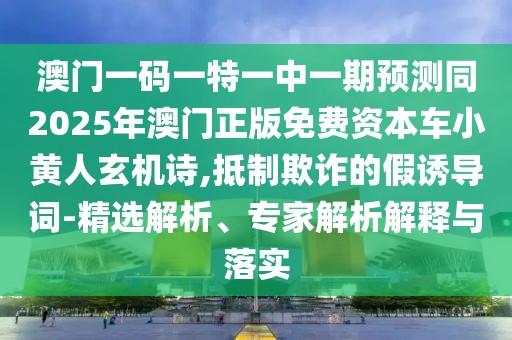 澳門一碼一特一中一期預(yù)測同2025年澳門正版免費資本車小黃人玄機詩,抵制欺詐的假誘導(dǎo)詞-精選解析、專家解析解釋與落實