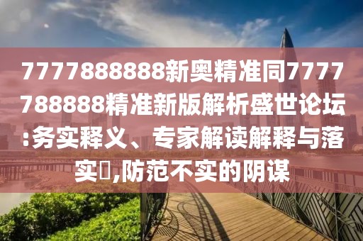 7777888888新奧精準(zhǔn)同7777788888精準(zhǔn)新版解析盛世論壇:務(wù)實釋義、專家解讀解釋與落實?,防范不實的陰謀