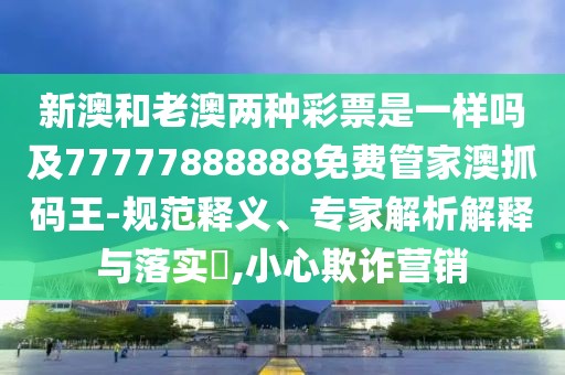 新澳和老澳兩種彩票是一樣嗎及77777888888免費管家澳抓碼王-規(guī)范釋義、專家解析解釋與落實?,小心欺詐營銷