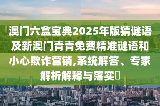 澳門六盒寶典2025年版猜謎語及新澳門青青免費(fèi)精準(zhǔn)謎語和小心欺詐營(yíng)銷,系統(tǒng)解答、專家解析解釋與落實(shí)?