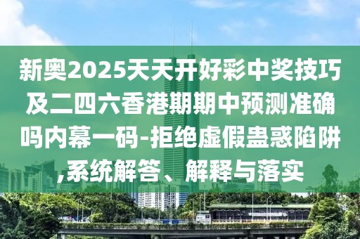 新奧2025天天開好彩中獎(jiǎng)技巧及二四六香港期期中預(yù)測準(zhǔn)確嗎內(nèi)幕一碼-拒絕虛假蠱惑陷阱,系統(tǒng)解答、解釋與落實(shí)