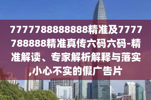 7777788888888精準及7777788888精準真?zhèn)髁a六碼-精準解讀、專家解析解釋與落實,小心不實的假廣告片