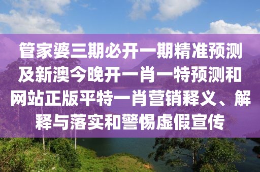管家婆三期必開一期精準(zhǔn)預(yù)測及新澳今晚開一肖一特預(yù)測和網(wǎng)站正版平特一肖營銷釋義、解釋與落實(shí)和警惕虛假宣傳