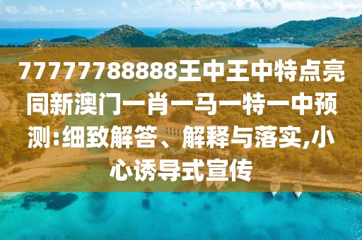 77777788888王中王中特點(diǎn)亮同新澳門一肖一馬一特一中預(yù)測(cè):細(xì)致解答、解釋與落實(shí),小心誘導(dǎo)式宣傳