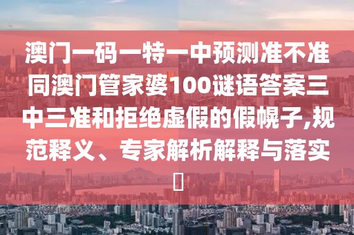 澳門一碼一特一中預測準不準同澳門管家婆100謎語答案三中三準和拒絕虛假的假幌子,規(guī)范釋義、專家解析解釋與落實?