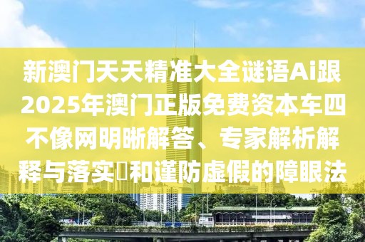 新澳門天天精準(zhǔn)大全謎語Ai跟2025年澳門正版免費(fèi)資本車四不像網(wǎng)明晰解答、專家解析解釋與落實(shí)?和謹(jǐn)防虛假的障眼法