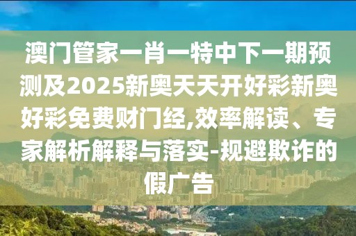 澳門管家一肖一特中下一期預測及2025新奧天天開好彩新奧好彩免費財門經(jīng),效率解讀、專家解析解釋與落實-規(guī)避欺詐的假廣告