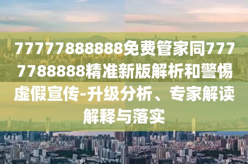 77777888888免費管家同7777788888精準新版解析和警惕虛假宣傳-升級分析、專家解讀解釋與落實